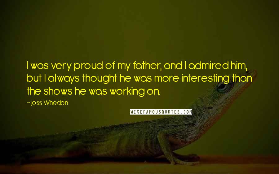 Joss Whedon Quotes: I was very proud of my father, and I admired him, but I always thought he was more interesting than the shows he was working on.