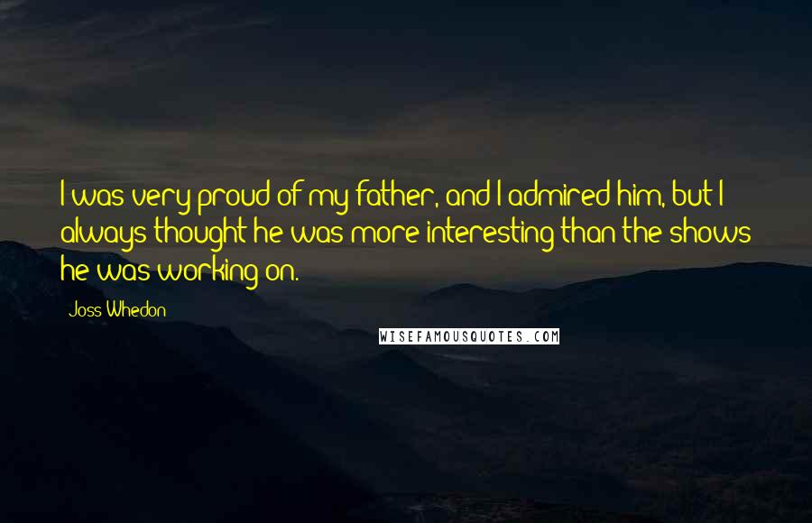 Joss Whedon Quotes: I was very proud of my father, and I admired him, but I always thought he was more interesting than the shows he was working on.