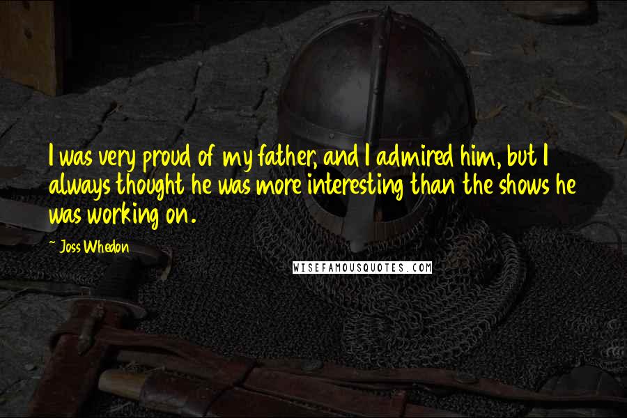 Joss Whedon Quotes: I was very proud of my father, and I admired him, but I always thought he was more interesting than the shows he was working on.