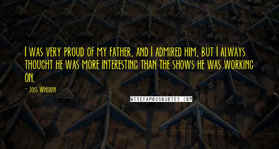 Joss Whedon Quotes: I was very proud of my father, and I admired him, but I always thought he was more interesting than the shows he was working on.