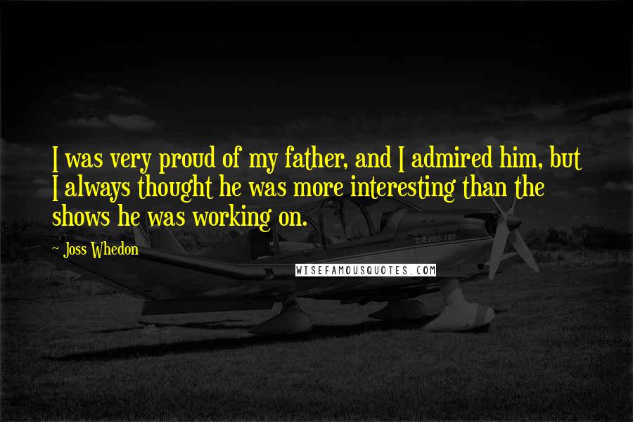 Joss Whedon Quotes: I was very proud of my father, and I admired him, but I always thought he was more interesting than the shows he was working on.