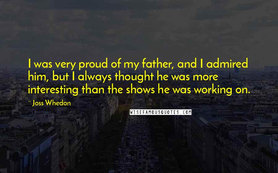 Joss Whedon Quotes: I was very proud of my father, and I admired him, but I always thought he was more interesting than the shows he was working on.