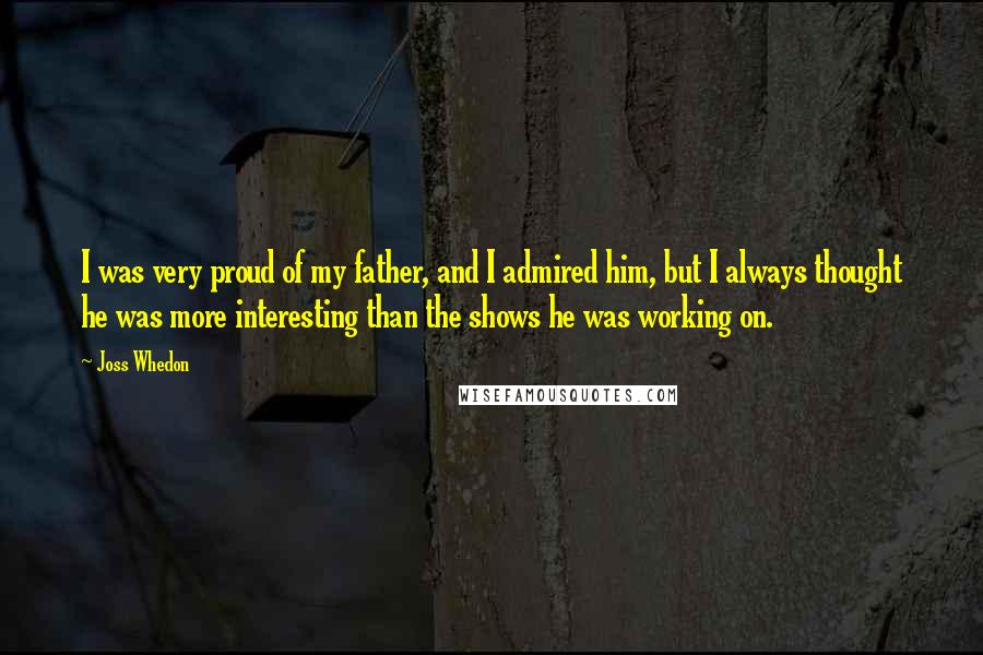 Joss Whedon Quotes: I was very proud of my father, and I admired him, but I always thought he was more interesting than the shows he was working on.