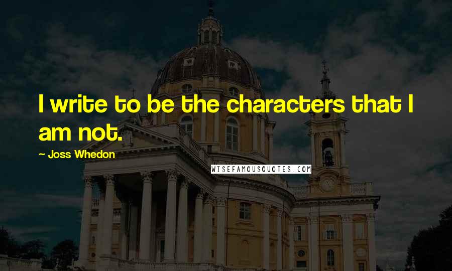 Joss Whedon Quotes: I write to be the characters that I am not.