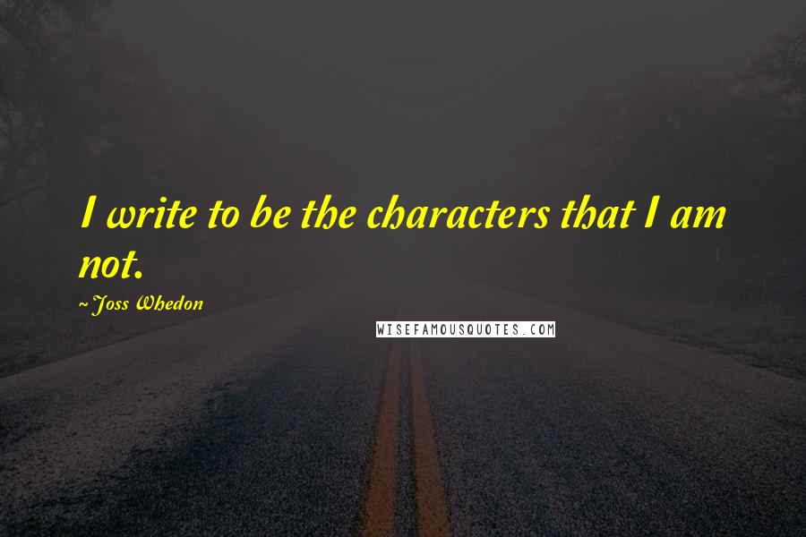Joss Whedon Quotes: I write to be the characters that I am not.