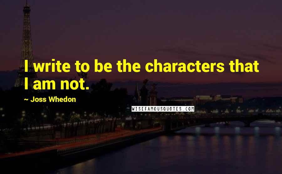 Joss Whedon Quotes: I write to be the characters that I am not.