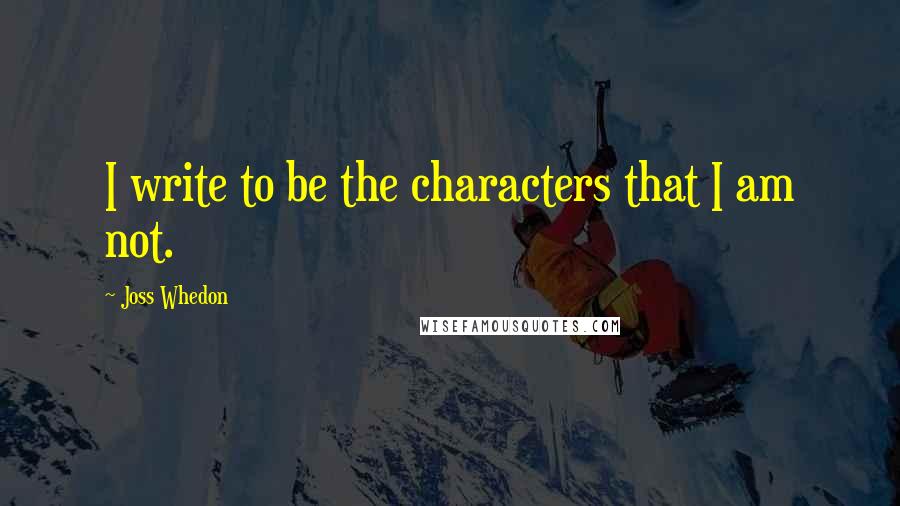 Joss Whedon Quotes: I write to be the characters that I am not.