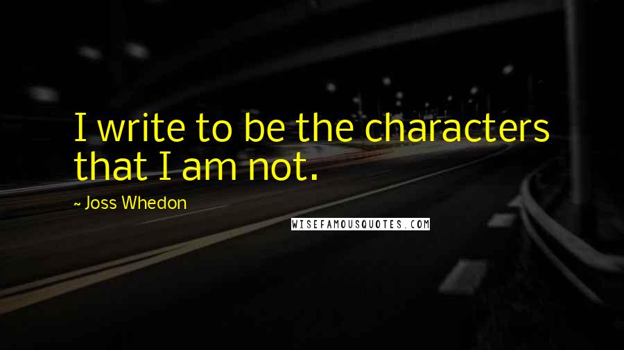 Joss Whedon Quotes: I write to be the characters that I am not.