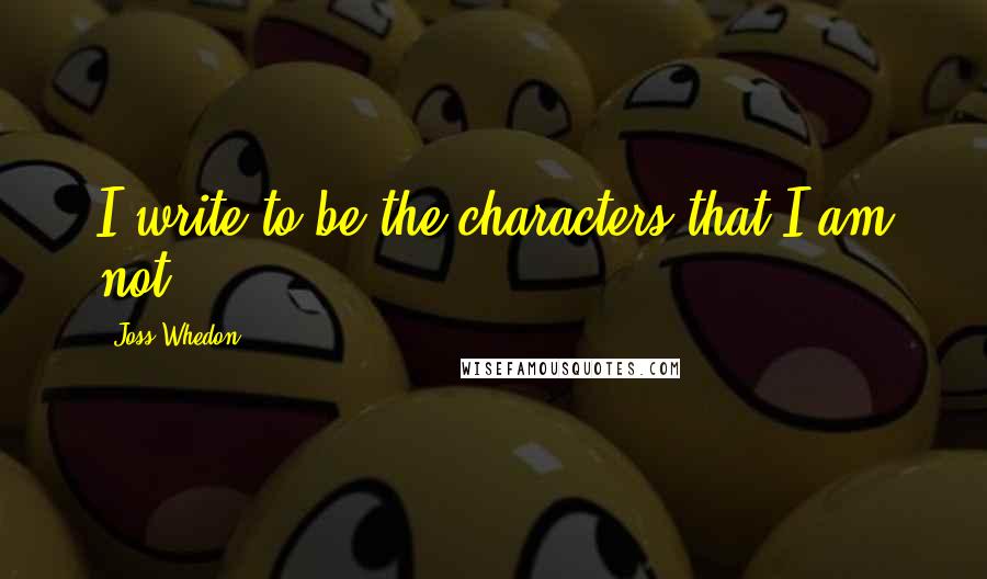 Joss Whedon Quotes: I write to be the characters that I am not.