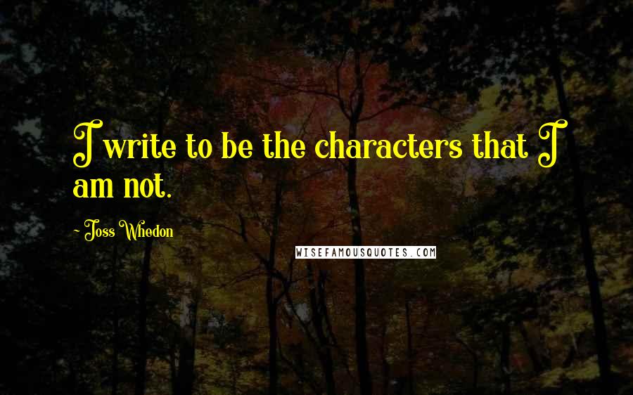 Joss Whedon Quotes: I write to be the characters that I am not.