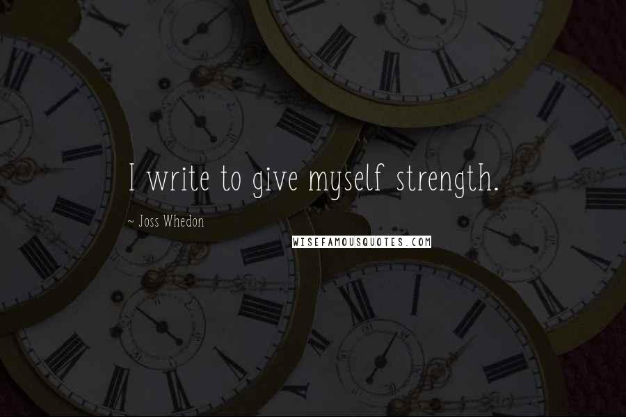 Joss Whedon Quotes: I write to give myself strength.