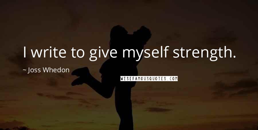 Joss Whedon Quotes: I write to give myself strength.