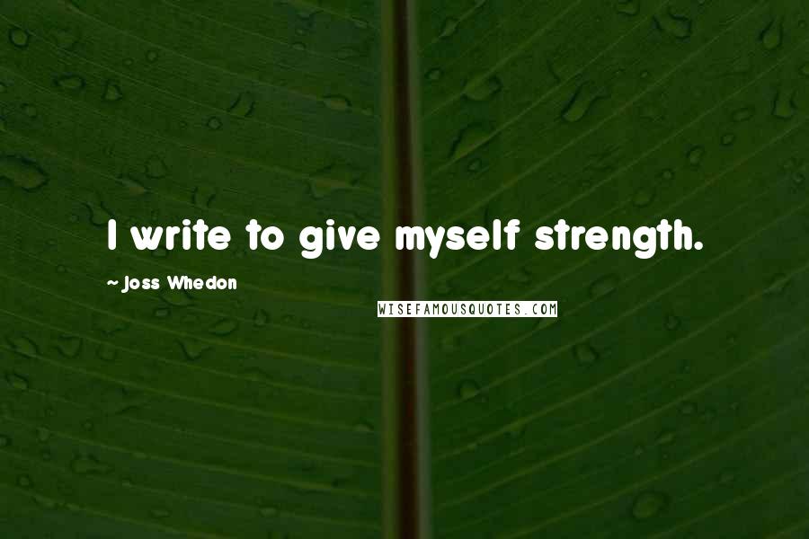 Joss Whedon Quotes: I write to give myself strength.