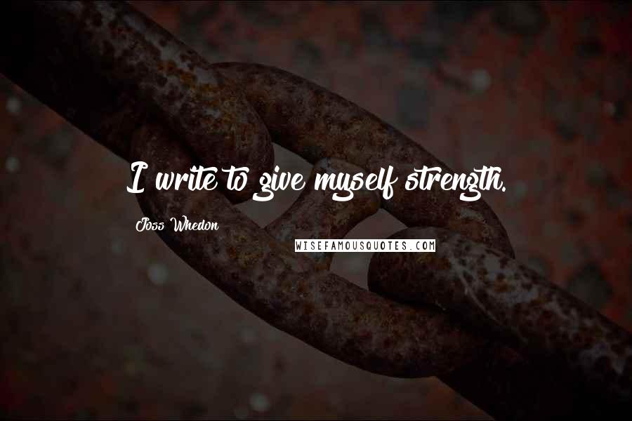 Joss Whedon Quotes: I write to give myself strength.