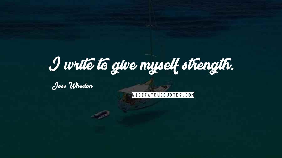 Joss Whedon Quotes: I write to give myself strength.
