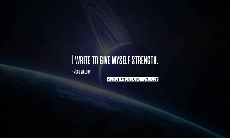 Joss Whedon Quotes: I write to give myself strength.