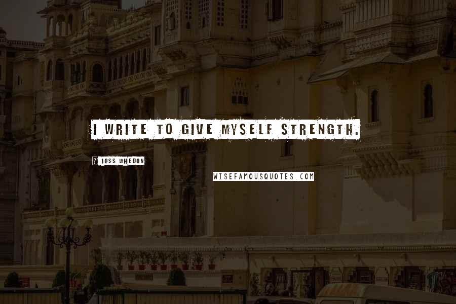 Joss Whedon Quotes: I write to give myself strength.