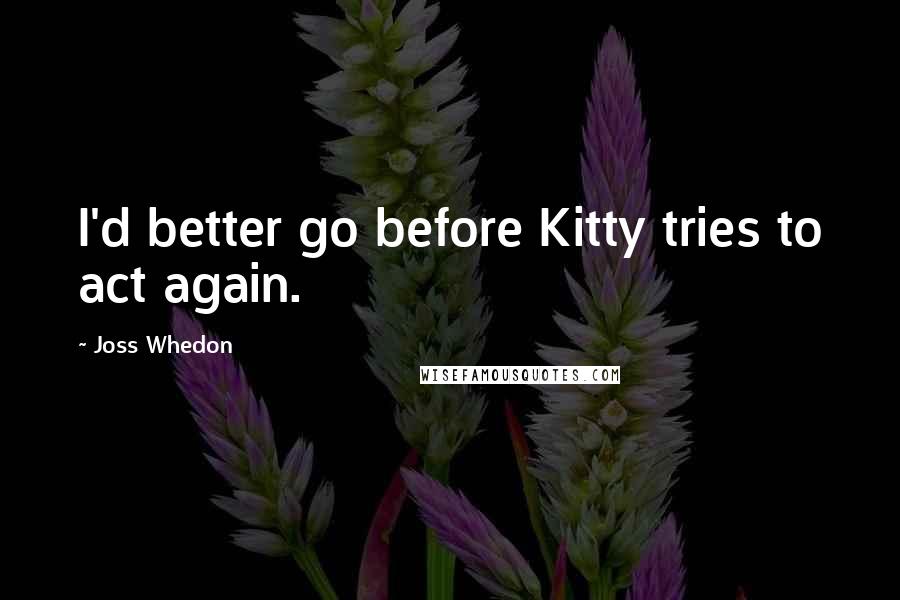 Joss Whedon Quotes: I'd better go before Kitty tries to act again.