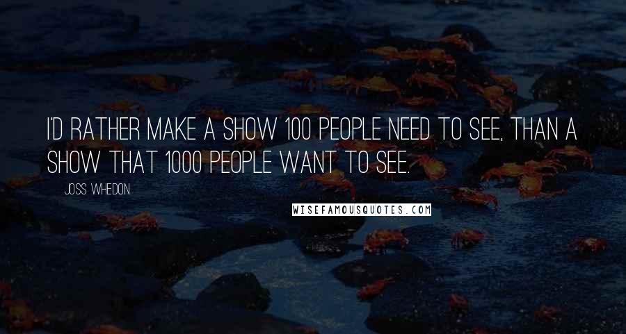 Joss Whedon Quotes: I'd rather make a show 100 people need to see, than a show that 1000 people want to see.