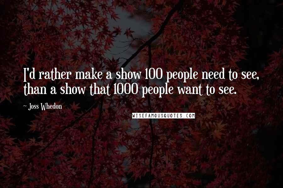 Joss Whedon Quotes: I'd rather make a show 100 people need to see, than a show that 1000 people want to see.