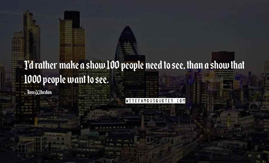 Joss Whedon Quotes: I'd rather make a show 100 people need to see, than a show that 1000 people want to see.