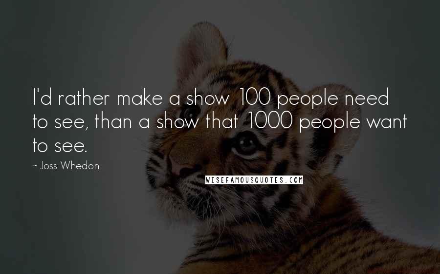 Joss Whedon Quotes: I'd rather make a show 100 people need to see, than a show that 1000 people want to see.