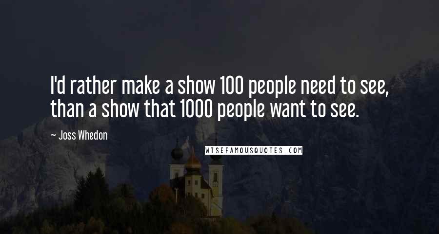 Joss Whedon Quotes: I'd rather make a show 100 people need to see, than a show that 1000 people want to see.