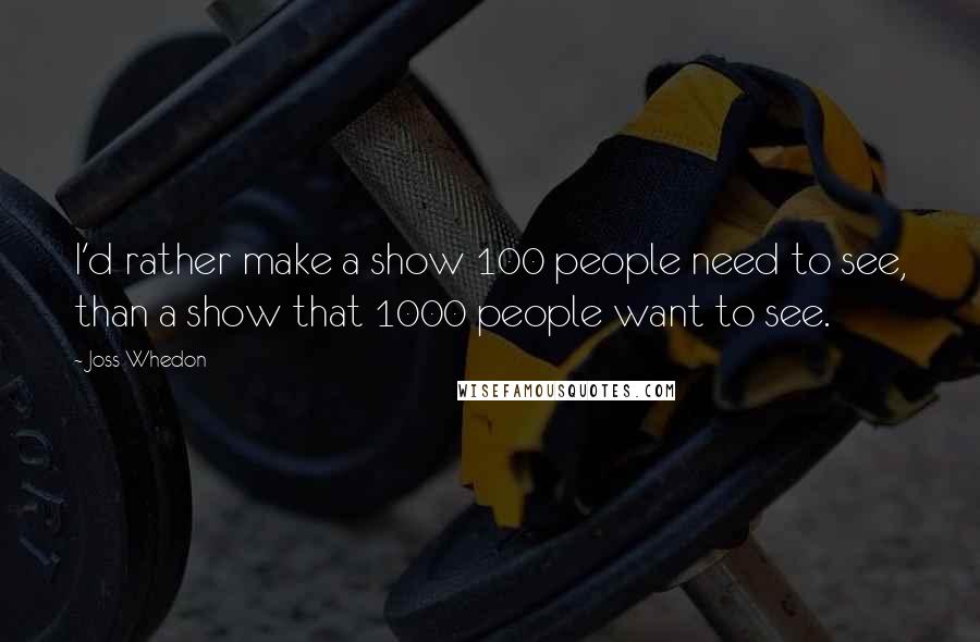 Joss Whedon Quotes: I'd rather make a show 100 people need to see, than a show that 1000 people want to see.