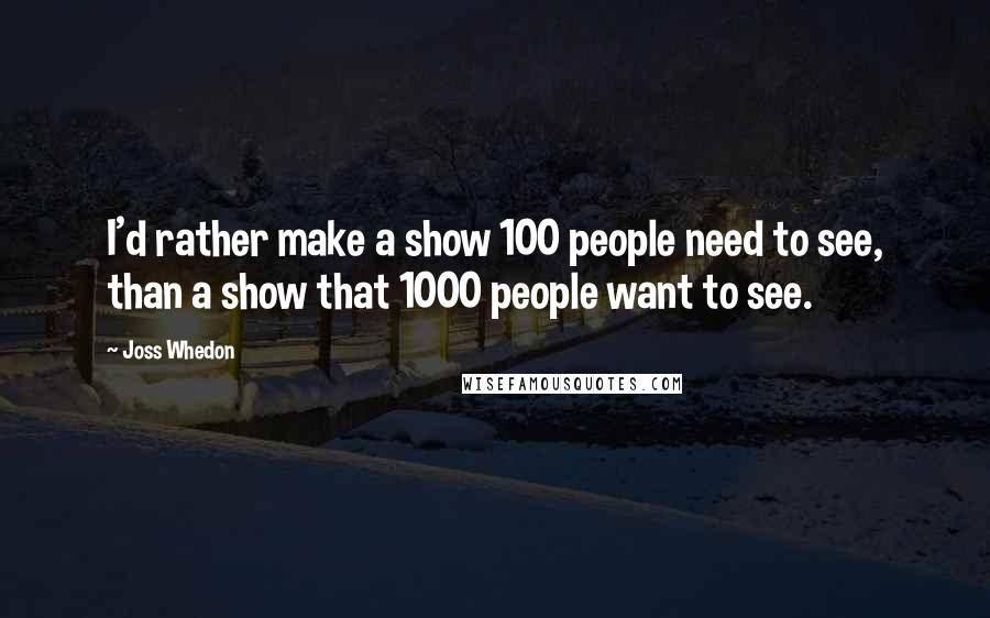 Joss Whedon Quotes: I'd rather make a show 100 people need to see, than a show that 1000 people want to see.