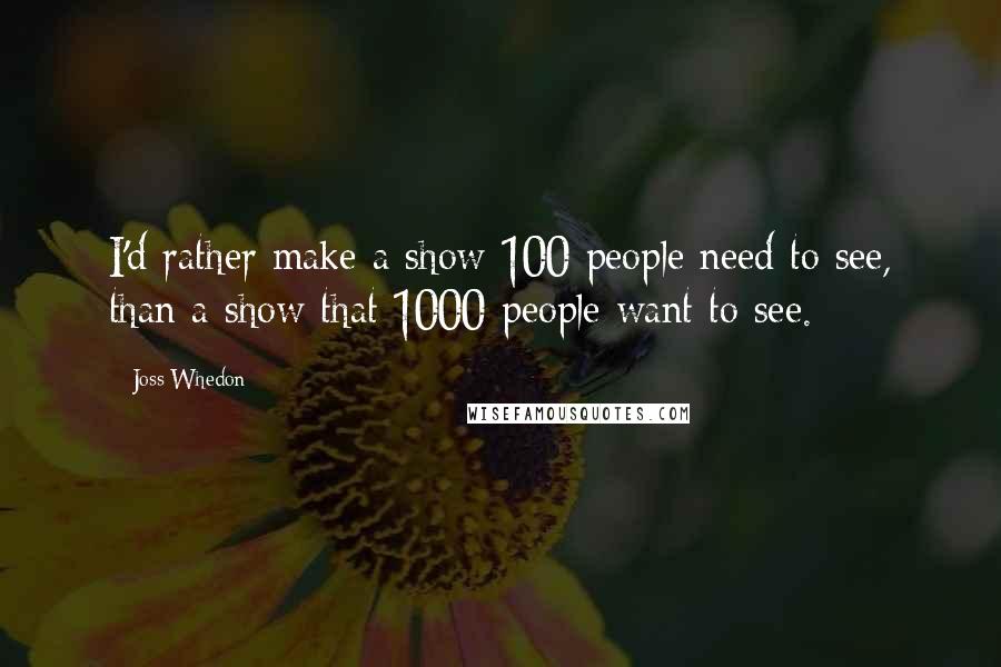 Joss Whedon Quotes: I'd rather make a show 100 people need to see, than a show that 1000 people want to see.