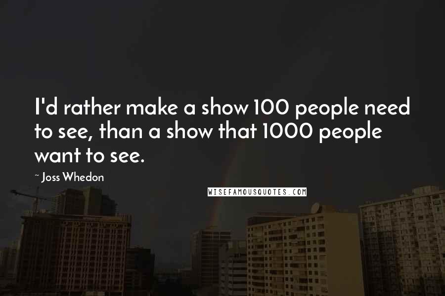 Joss Whedon Quotes: I'd rather make a show 100 people need to see, than a show that 1000 people want to see.