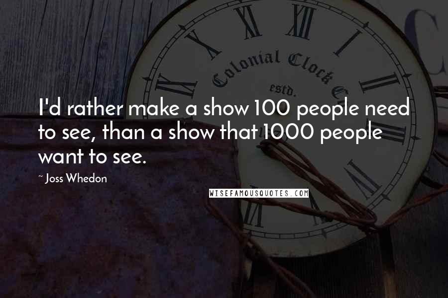 Joss Whedon Quotes: I'd rather make a show 100 people need to see, than a show that 1000 people want to see.