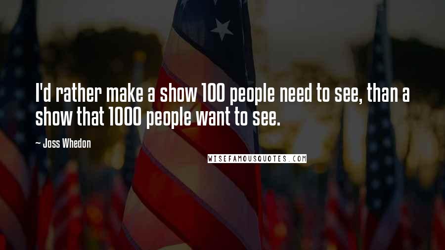 Joss Whedon Quotes: I'd rather make a show 100 people need to see, than a show that 1000 people want to see.