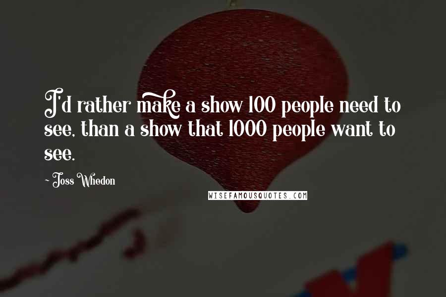 Joss Whedon Quotes: I'd rather make a show 100 people need to see, than a show that 1000 people want to see.