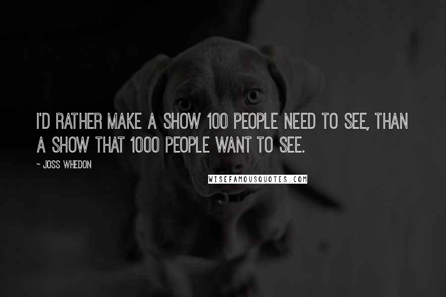 Joss Whedon Quotes: I'd rather make a show 100 people need to see, than a show that 1000 people want to see.