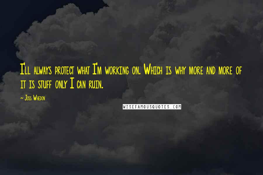 Joss Whedon Quotes: I'll always protect what I'm working on. Which is why more and more of it is stuff only I can ruin.