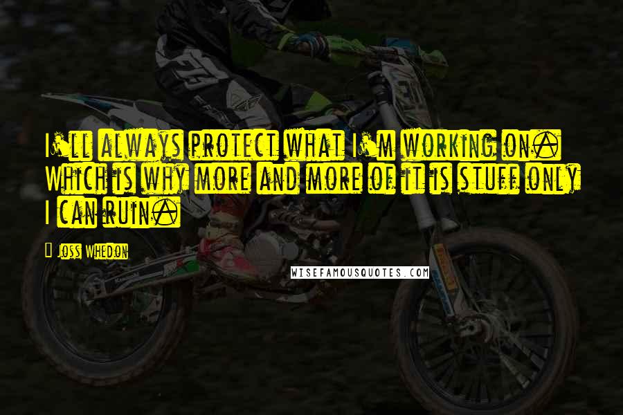 Joss Whedon Quotes: I'll always protect what I'm working on. Which is why more and more of it is stuff only I can ruin.