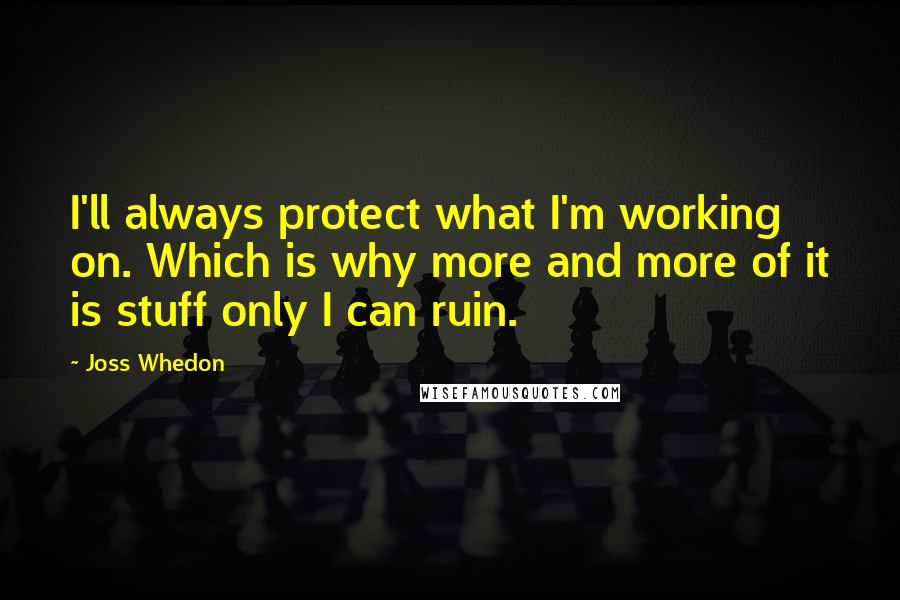 Joss Whedon Quotes: I'll always protect what I'm working on. Which is why more and more of it is stuff only I can ruin.