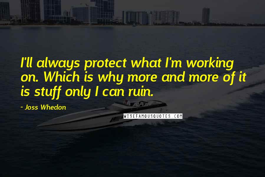 Joss Whedon Quotes: I'll always protect what I'm working on. Which is why more and more of it is stuff only I can ruin.