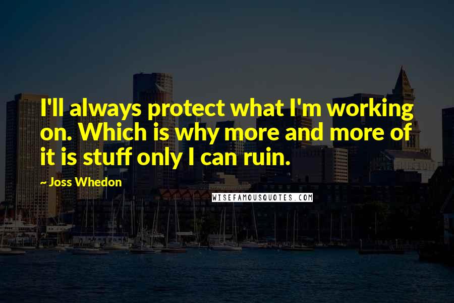 Joss Whedon Quotes: I'll always protect what I'm working on. Which is why more and more of it is stuff only I can ruin.