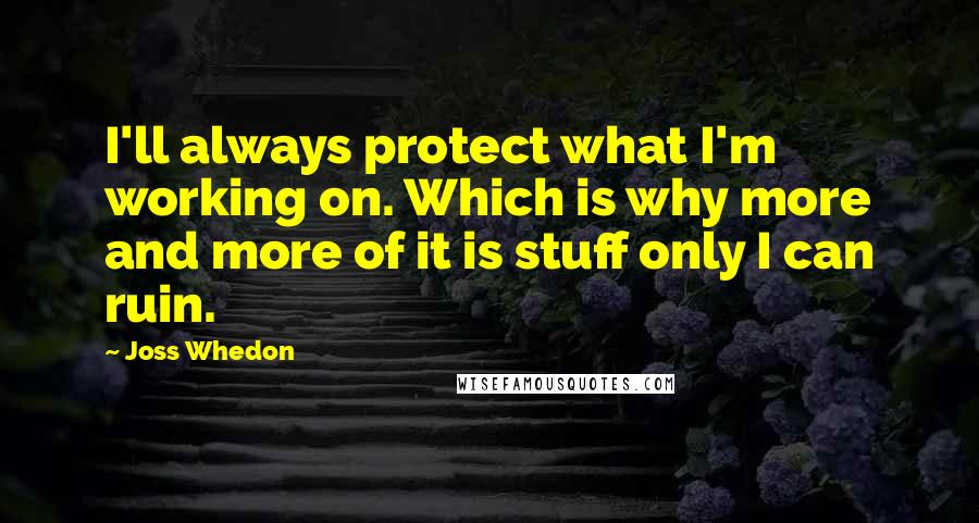 Joss Whedon Quotes: I'll always protect what I'm working on. Which is why more and more of it is stuff only I can ruin.