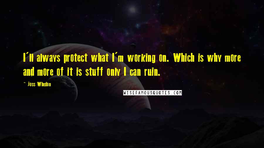 Joss Whedon Quotes: I'll always protect what I'm working on. Which is why more and more of it is stuff only I can ruin.