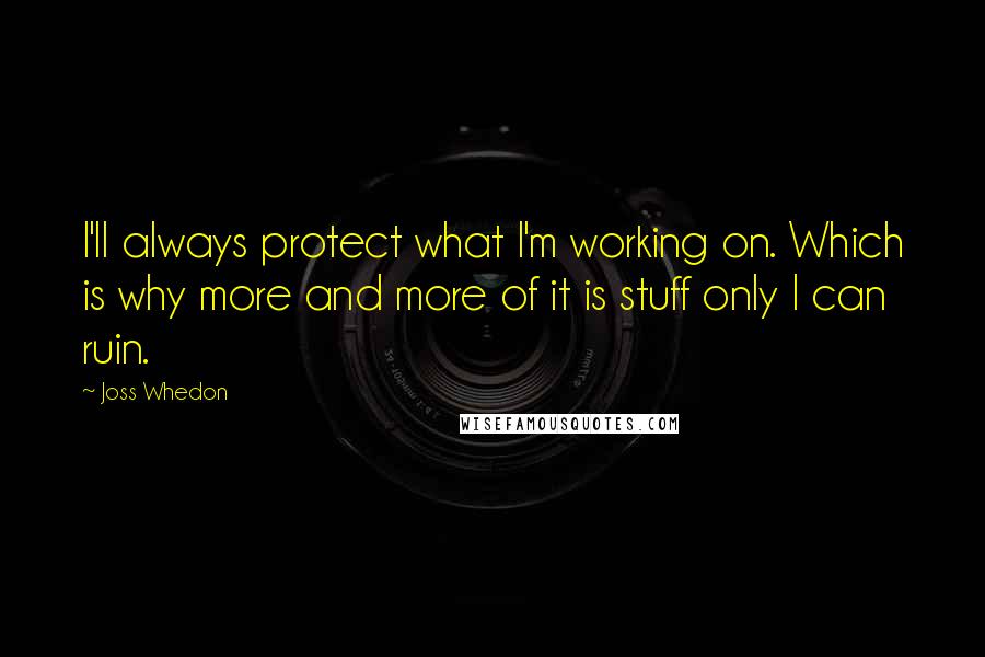 Joss Whedon Quotes: I'll always protect what I'm working on. Which is why more and more of it is stuff only I can ruin.