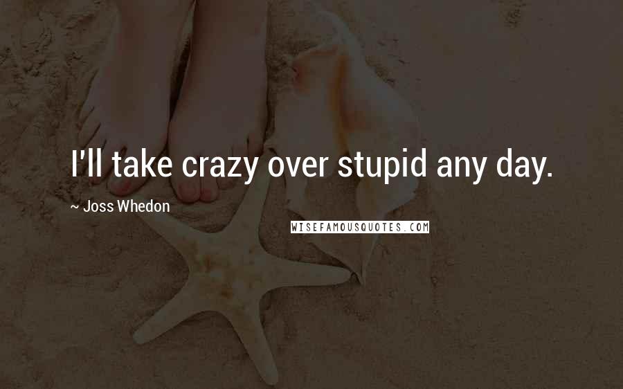 Joss Whedon Quotes: I'll take crazy over stupid any day.