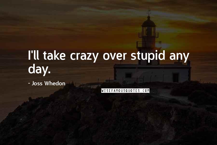 Joss Whedon Quotes: I'll take crazy over stupid any day.