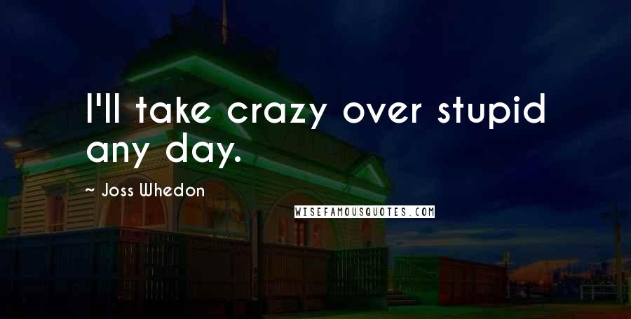 Joss Whedon Quotes: I'll take crazy over stupid any day.