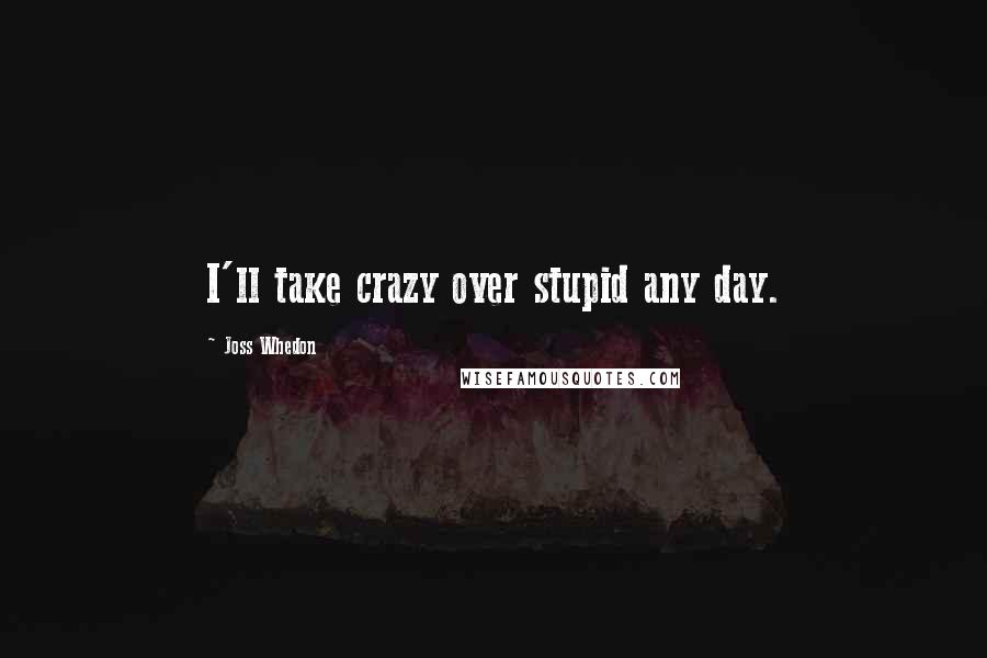 Joss Whedon Quotes: I'll take crazy over stupid any day.