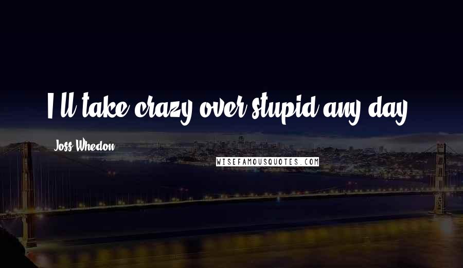 Joss Whedon Quotes: I'll take crazy over stupid any day.