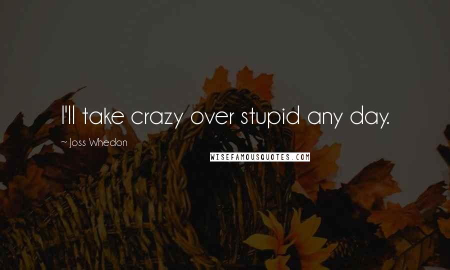 Joss Whedon Quotes: I'll take crazy over stupid any day.