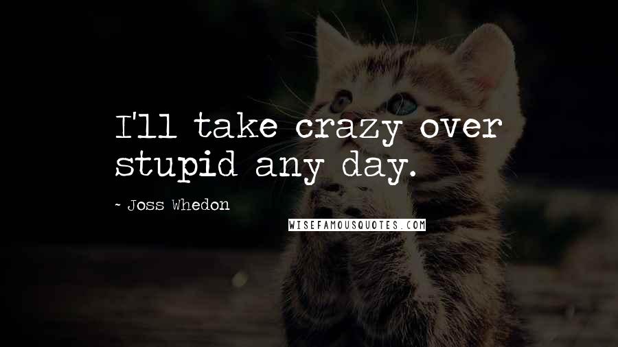 Joss Whedon Quotes: I'll take crazy over stupid any day.